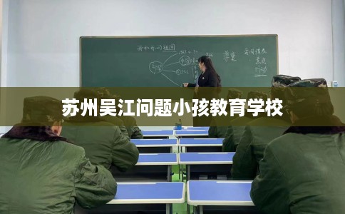 苏州吴江问题小孩教育学校