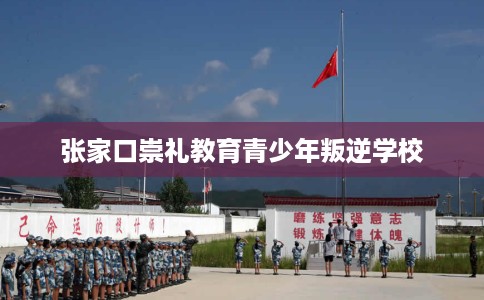 张家口崇礼教育青少年叛逆学校