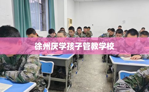 徐州厌学孩子管教学校