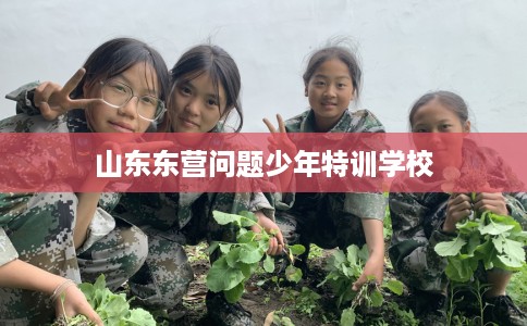 山东东营问题少年特训学校