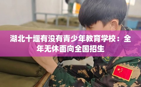 湖北十堰有没有青少年教育学校：全年无休面向全国招生