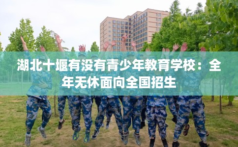 湖北十堰有没有青少年教育学校：全年无休面向全国招生
