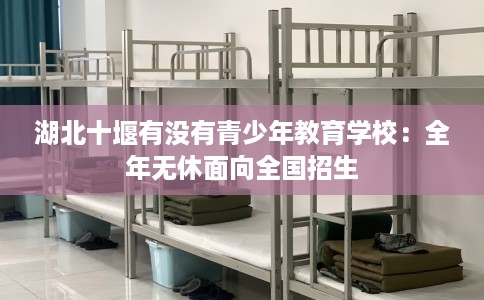 湖北十堰有没有青少年教育学校：全年无休面向全国招生