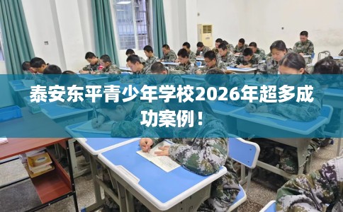 泰安东平青少年学校2026年超多成功案例！