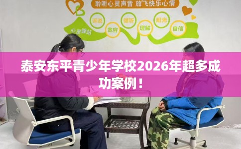 泰安东平青少年学校2026年超多成功案例！