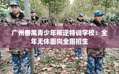 广州番禺青少年叛逆特训学校：全年无休面向全国招生