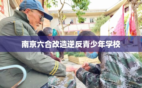 南京六合改造逆反青少年学校