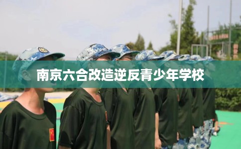 南京六合改造逆反青少年学校