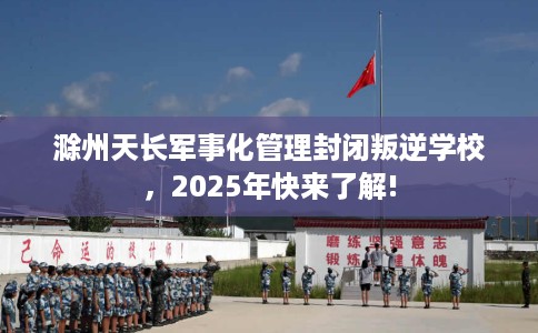 滁州天长军事化管理封闭叛逆学校，2025年快来了解!