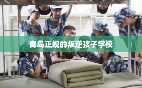 青岛正规的叛逆孩子学校