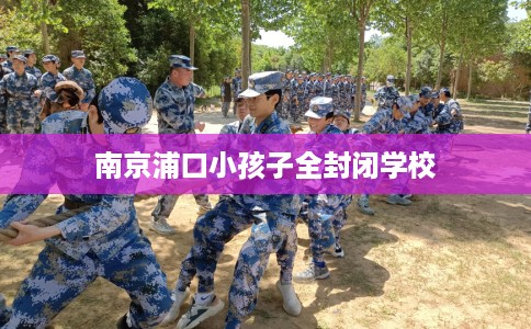 南京浦口小孩子全封闭学校
