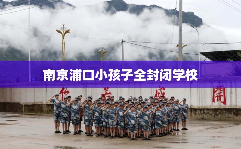 南京浦口小孩子全封闭学校
