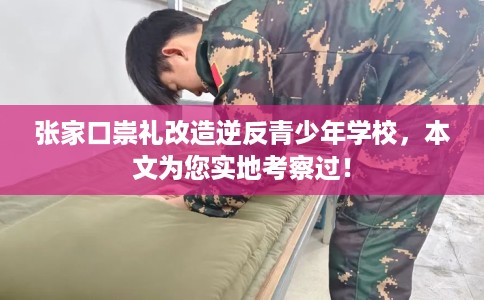 张家口崇礼改造逆反青少年学校，本文为您实地考察过！