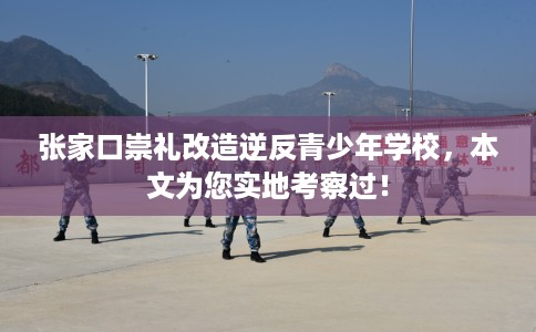 张家口崇礼改造逆反青少年学校，本文为您实地考察过！