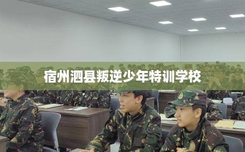 宿州泗县叛逆少年特训学校