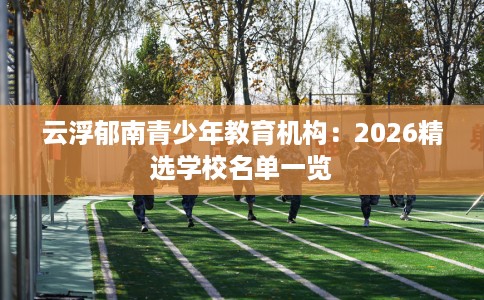 云浮郁南青少年教育机构：2026精选学校名单一览
