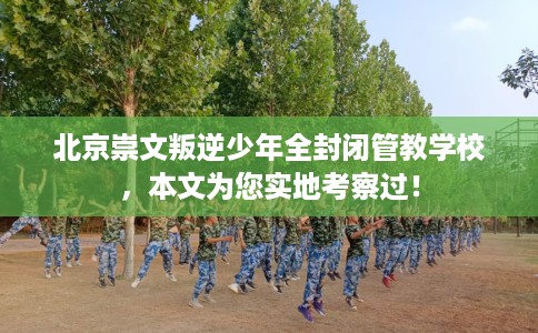 北京崇文叛逆少年全封闭管教学校，本文为您实地考察过！