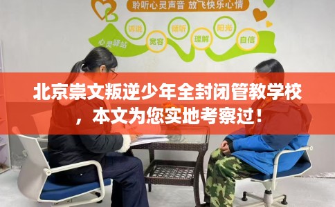北京崇文叛逆少年全封闭管教学校，本文为您实地考察过！