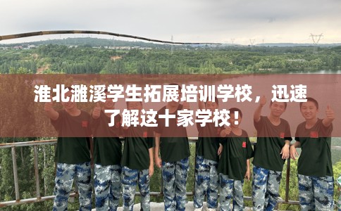 淮北濉溪学生拓展培训学校，迅速了解这十家学校！