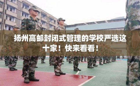 扬州高邮封闭式管理的学校严选这十家！快来看看！