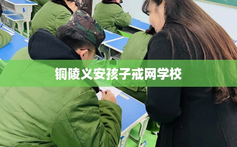 铜陵义安孩子戒网学校