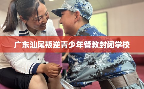 广东汕尾叛逆青少年管教封闭学校