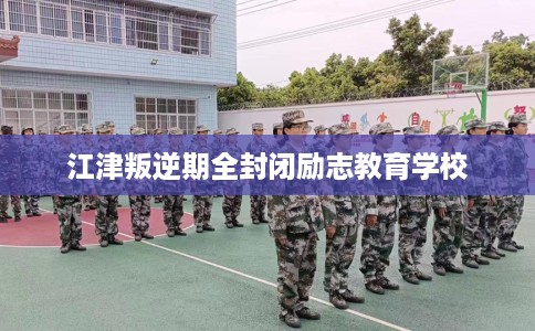 江津叛逆期全封闭励志教育学校