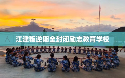 江津叛逆期全封闭励志教育学校