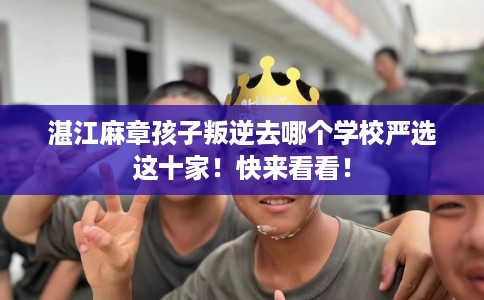 湛江麻章孩子叛逆去哪个学校严选这十家！快来看看！