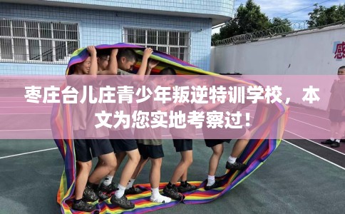 枣庄台儿庄青少年叛逆特训学校，本文为您实地考察过！
