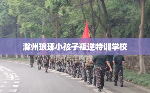 滁州琅琊小孩子叛逆特训学校