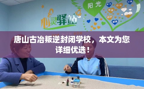 唐山古冶叛逆封闭学校，本文为您详细优选！