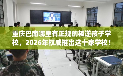 重庆巴南哪里有正规的叛逆孩子学校，2026年权威推出这十家学校！