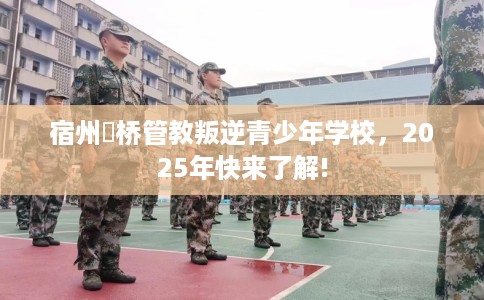 宿州埇桥管教叛逆青少年学校，2025年快来了解!