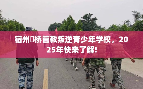 宿州埇桥管教叛逆青少年学校，2025年快来了解!