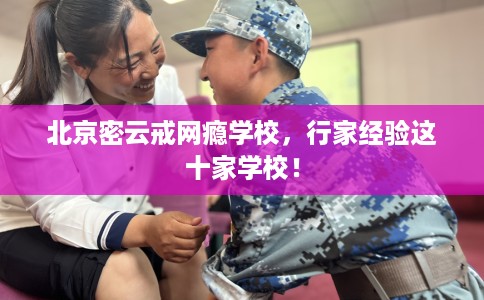 北京密云戒网瘾学校，行家经验这十家学校！