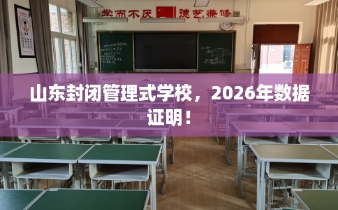山东封闭管理式学校，2026年数据证明！