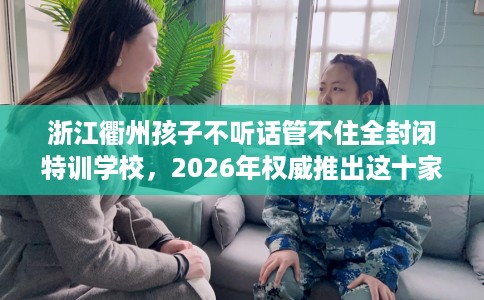 浙江衢州孩子不听话管不住全封闭特训学校，2026年权威推出这十家学校！