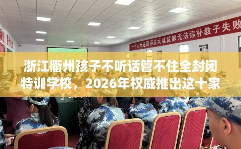 浙江衢州孩子不听话管不住全封闭特训学校，2026年权威推出这十家学校！