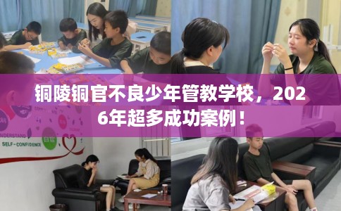 铜陵铜官不良少年管教学校，2026年超多成功案例！