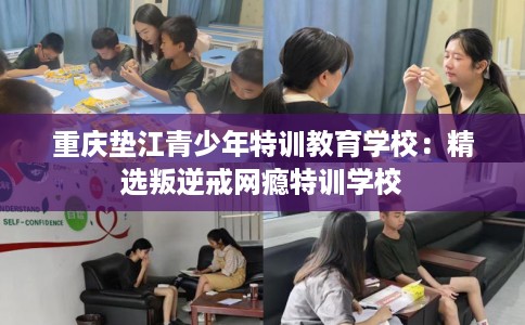重庆垫江青少年特训教育学校：精选叛逆戒网瘾特训学校