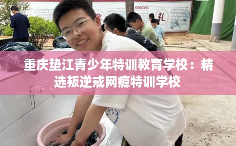 重庆垫江青少年特训教育学校：精选叛逆戒网瘾特训学校