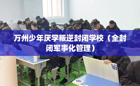万州少年厌学叛逆封闭学校（全封闭军事化管理）