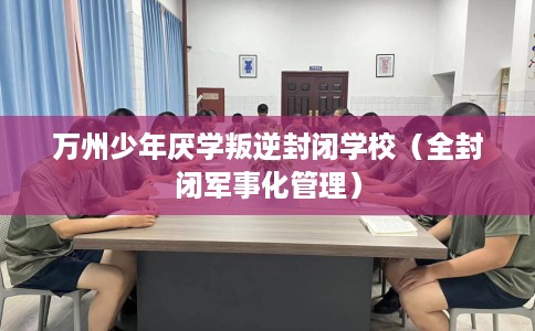 万州少年厌学叛逆封闭学校（全封闭军事化管理）