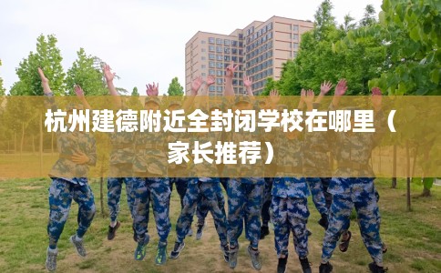 杭州建德附近全封闭学校在哪里（家长推荐）