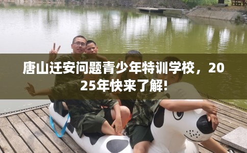 唐山迁安问题青少年特训学校，2025年快来了解!