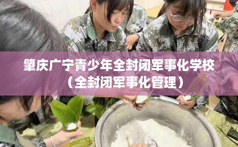 肇庆广宁青少年全封闭军事化学校（全封闭军事化管理）