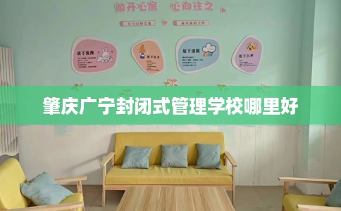 肇庆广宁封闭式管理学校哪里好