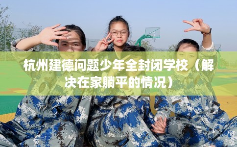 杭州建德问题少年全封闭学校（解决在家躺平的情况）