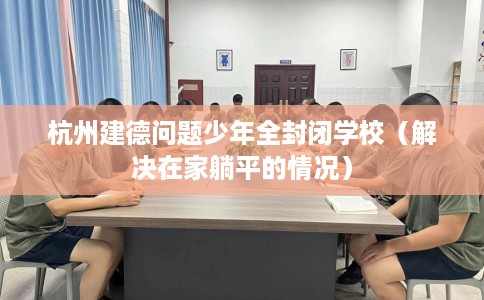 杭州建德问题少年全封闭学校（解决在家躺平的情况）